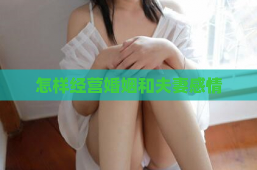 怎样经营婚姻和夫妻感情  第1张