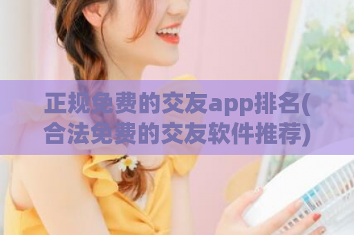 正规免费的交友app排名(合法免费的交友软件推荐)  第1张