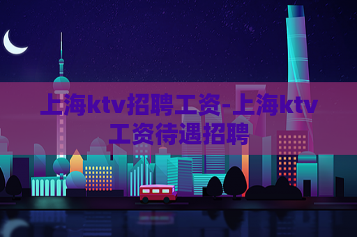 上海ktv招聘工资-上海ktv工资待遇招聘  第1张