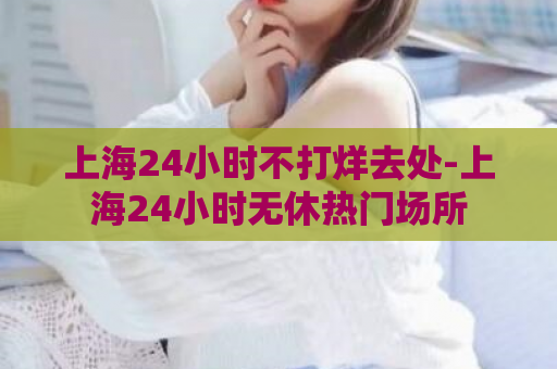 上海24小时不打烊去处-上海24小时无休热门场所  第1张