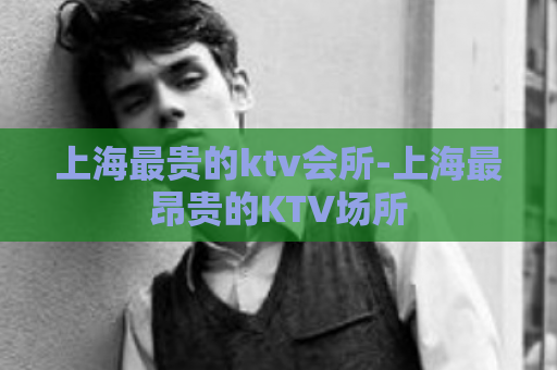 上海最贵的ktv会所-上海最昂贵的KTV场所  第1张