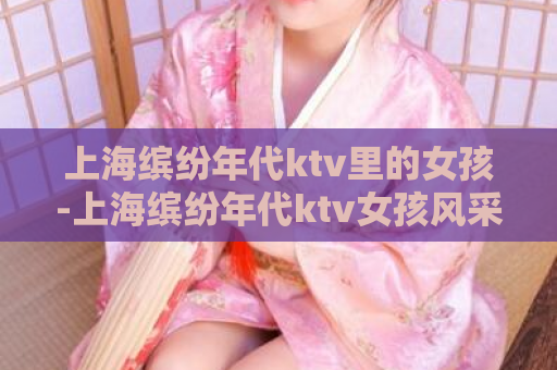 上海缤纷年代ktv里的女孩-上海缤纷年代ktv女孩风采  第1张