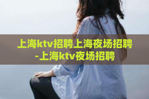 上海ktv招聘上海夜场招聘-上海ktv夜场招聘  第1张