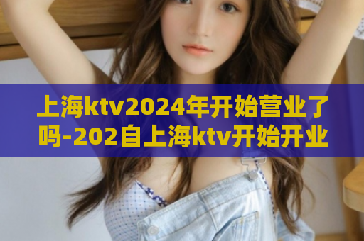 上海ktv2024年开始营业了吗-202自上海ktv开始开业【new】  第1张