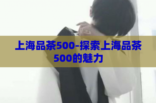 上海品茶500-探索上海品茶500的魅力  第1张