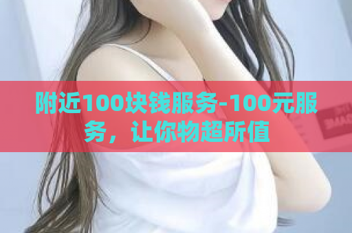 附近100块钱服务-100元服务，让你物超所值  第1张