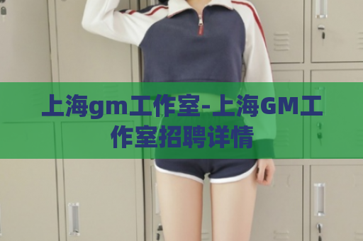 上海gm工作室-上海GM工作室招聘详情  第1张