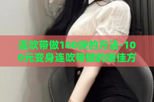 连吹带做100块的方法-100元变身连吹带做的绝佳方法，不容错过！  第1张