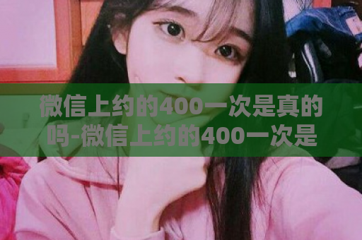 微信上约的400一次是真的吗-微信上约的400一次是真的吗？  第1张