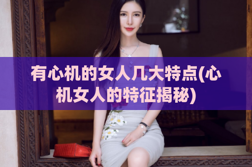 有心机的女人几大特点(心机女人的特征揭秘)  第1张