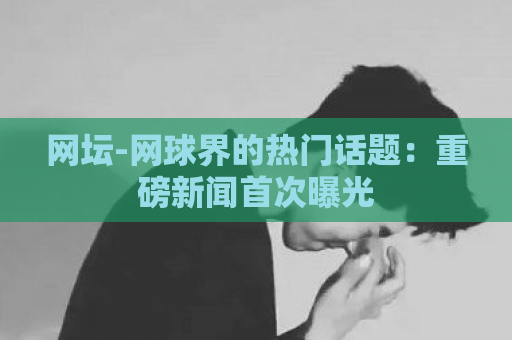 网坛-网球界的热门话题：重磅新闻首次曝光  第1张