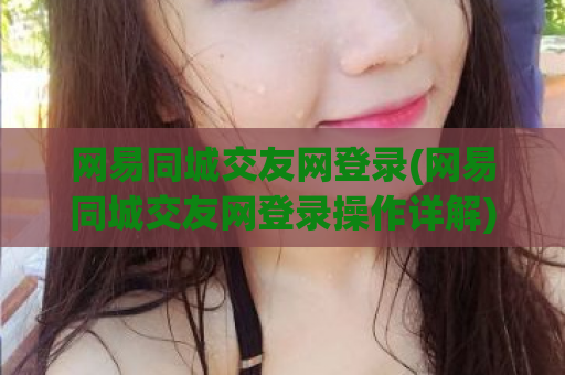 网易同城交友网登录(网易同城交友网登录操作详解)  第1张