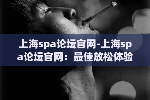 上海spa论坛官网-上海spa论坛官网：最佳放松体验与交流平台  第1张