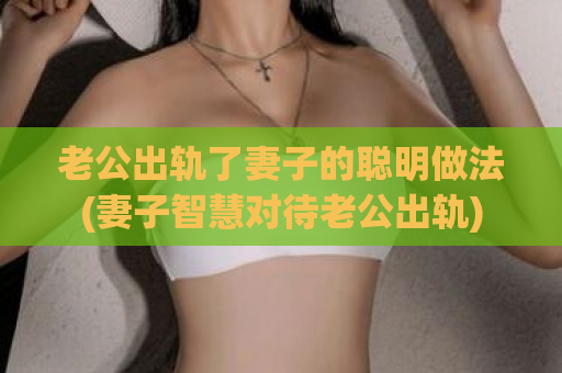 老公出轨了妻子的聪明做法(妻子智慧对待老公出轨)  第1张