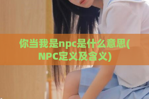 你当我是npc是什么意思(NPC定义及含义)  第1张