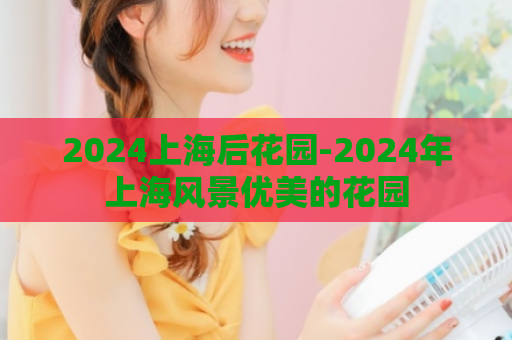 2024上海后花园-2024年上海风景优美的花园  第1张