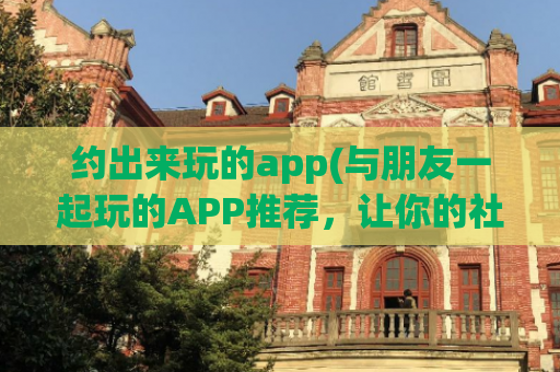 约出来玩的app(与朋友一起玩的APP推荐，让你的社交生活更丰富！)  第1张