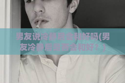 男友说冷静后会和好吗(男友冷静后是否会和好？)  第1张