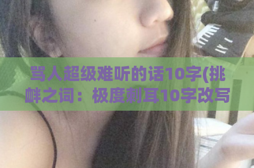 骂人超级难听的话10字(挑衅之词：极度刺耳10字改写标题)  第1张