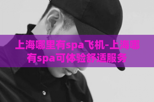 上海哪里有spa飞机-上海哪有spa可体验舒适服务  第1张