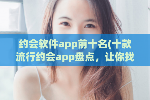 约会软件app前十名(十款流行约会app盘点，让你找到合适的约会对象)  第1张