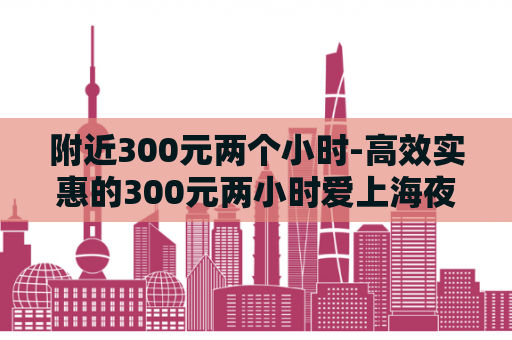 附近300元两个小时-高效实惠的300元两小时爱上海夜上海论坛服务  第1张