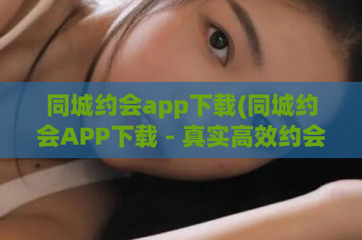 同城约会app下载(同城约会APP下载 - 真实高效约会，尽享城市魅力)  第1张