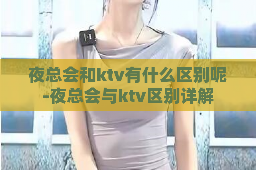 夜总会和ktv有什么区别呢-夜总会与ktv区别详解  第1张