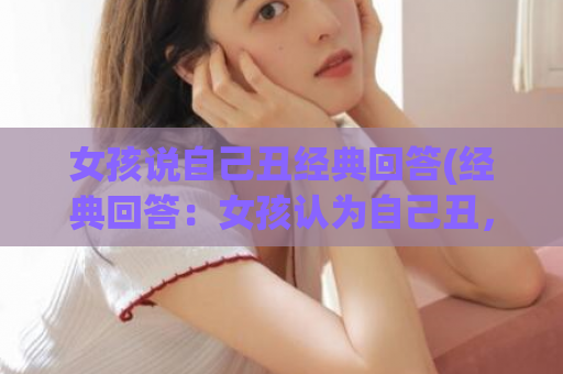 女孩说自己丑经典回答(经典回答：女孩认为自己丑，请看怎么回应)  第1张