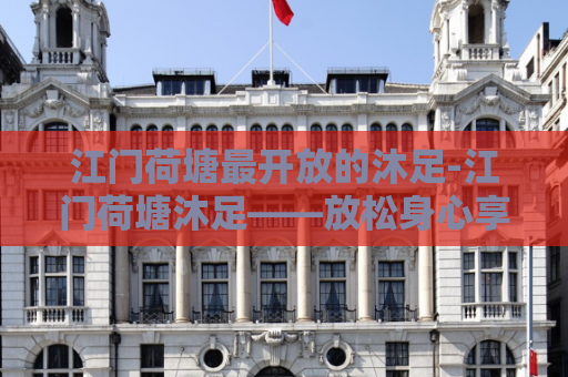 江门荷塘最开放的沐足-江门荷塘沐足——放松身心享受最开放的体验  第1张