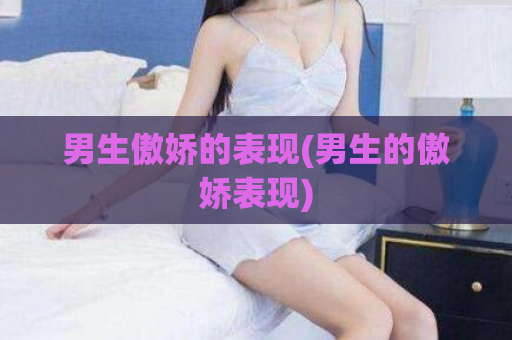 男生傲娇的表现(男生的傲娇表现)  第1张