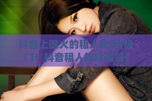 抖音上很火的租人软件(热门！抖音租人软件解析)  第1张