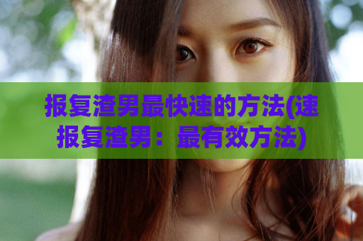 报复渣男最快速的方法(速报复渣男：最有效方法)  第1张