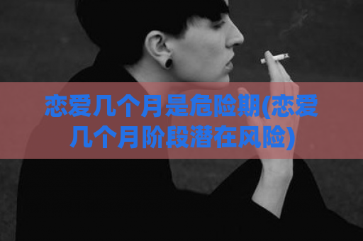 恋爱几个月是危险期(恋爱几个月阶段潜在风险)  第1张