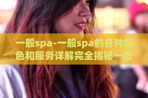 一般spa-一般spa的各种特色和服务详解完全揭秘一般spa的特色服务  第1张