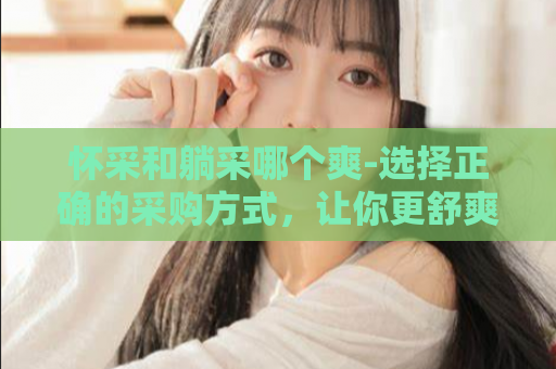 怀采和躺采哪个爽-选择正确的采购方式，让你更舒爽  第1张