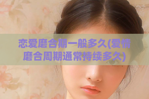 恋爱磨合期一般多久(爱情磨合周期通常持续多久)  第1张
