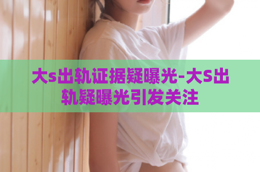 大s出轨证据疑曝光-大S出轨疑曝光引发关注  第1张