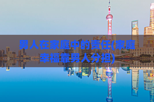 男人在家庭中的责任(家庭幸福靠男人分担)  第1张