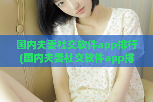 国内夫妻社交软件app排行(国内夫妻社交软件app排行榜)  第1张