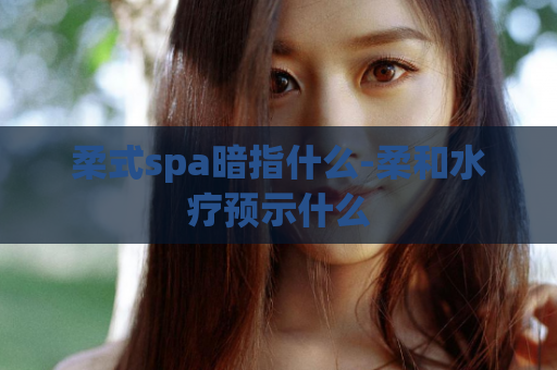 柔式spa暗指什么-柔和水疗预示什么  第1张